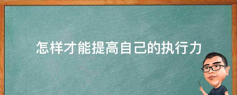 怎样才能提高自己的执行力（怎样才能提高自己的执行力和能力）