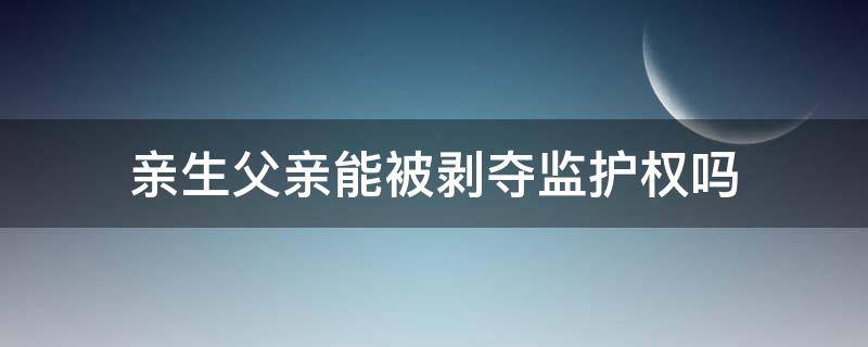 亲生父亲能被剥夺监护权吗（亲生父亲能被剥夺监护权吗为什么）