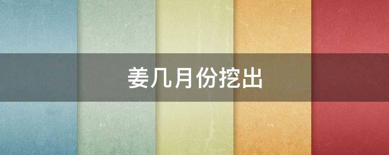 姜几月份挖出 生姜几月挖