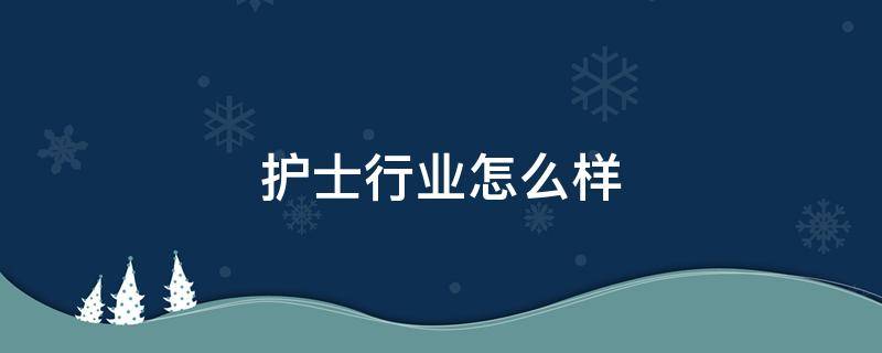 护士行业怎么样（护士行业怎么样好做吗）