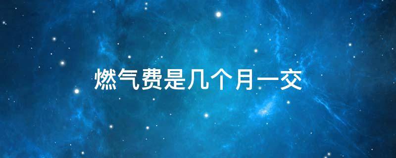 燃气费是几个月一交 燃气费是几个月交一次