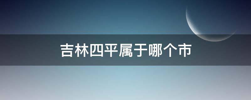 吉林四平属于哪个市 吉林四平属于哪个市管辖