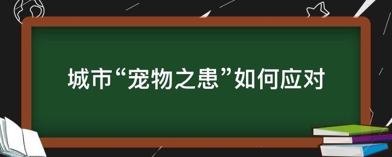 城市“宠物之患”如何应对（城市宠物饲养的现状与对策）