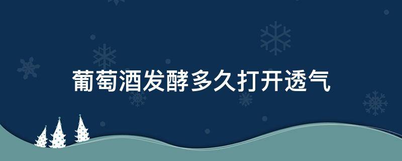 葡萄酒发酵多久打开透气（葡萄酒发酵多久打开透气盒）