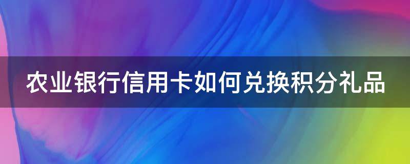 农业银行信用卡如何兑换积分礼品 农业银行信用卡如何兑换积分礼品券