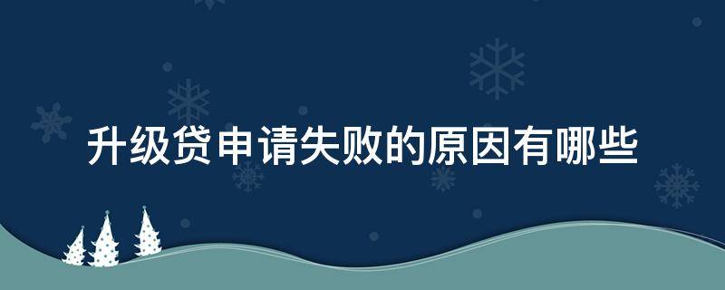 升级贷申请失败的原因有哪些 升级贷申请失败的原因有哪些呢