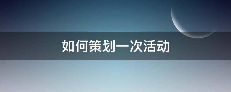 如何策划一次活动（如何策划一次活动策划方案）