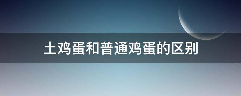 土鸡蛋和普通鸡蛋的区别 土鸡蛋和普通鸡蛋的区别图片对比