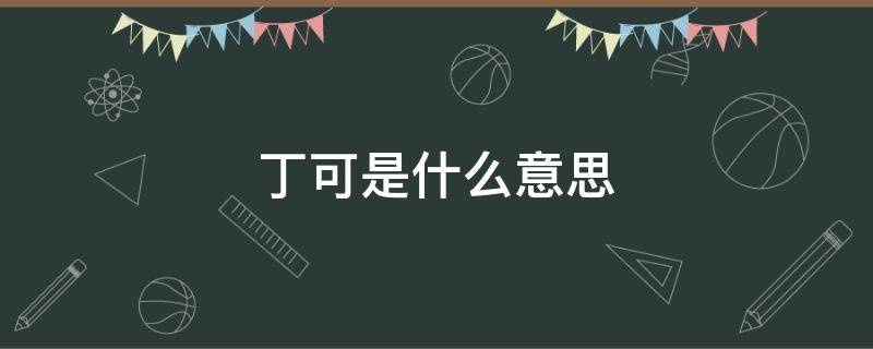 丁可是什么意思 丁可是什么意思呢