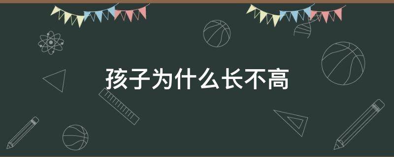 孩子为什么长不高（孩子为什么长不高文案）