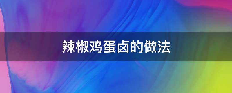 辣椒鸡蛋卤的做法 怎么做辣椒鸡蛋卤