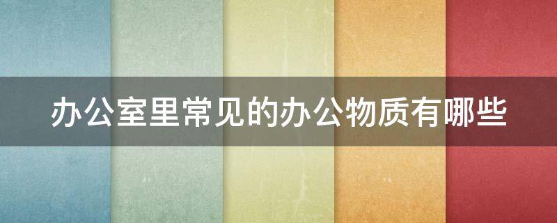 办公室里常见的办公物质有哪些 办公室常用物品有哪些