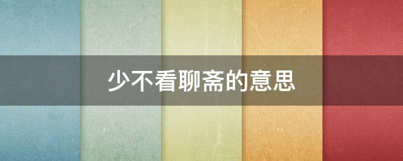 少不看聊斋的意思（少不看聊斋老不读三国）