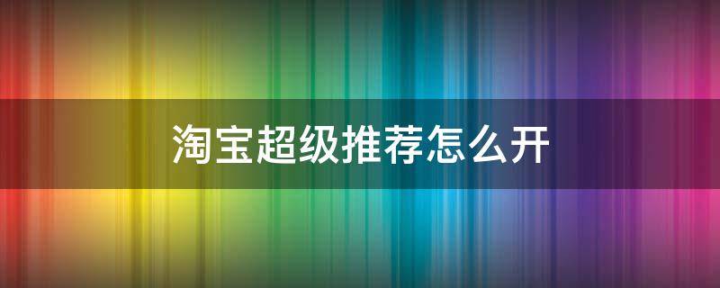 淘宝超级推荐怎么开 淘宝超级推荐怎么开通