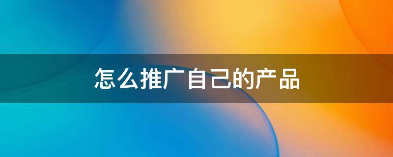怎么推广自己的产品（淘宝客怎么推广自己的产品）