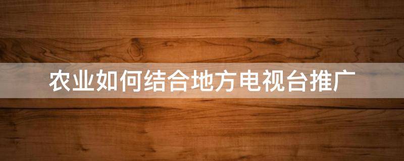 农业如何结合地方电视台推广（农业节目如何创新）