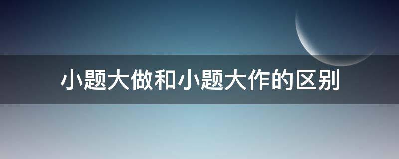 小题大做和小题大作的区别 小题大做和小题大作哪个对