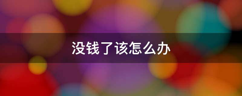 没钱了该怎么办（没钱了该怎么办景梨）
