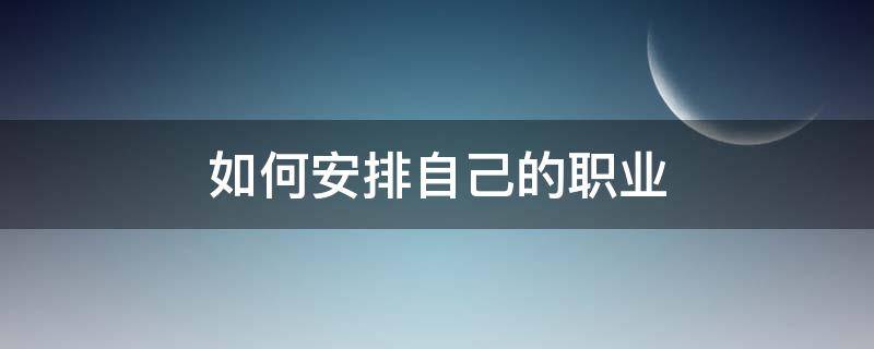 如何安排自己的职业（如何安排自己的职业生涯）