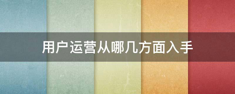 用户运营从哪几方面入手 用户运营从哪几方面入手比较好