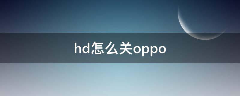 hd怎么关oppo HD怎么关OPPO