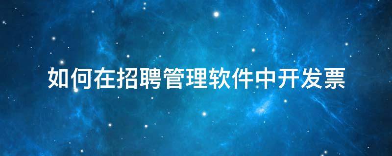 如何在招聘管理软件中开发票（如何在招聘管理软件中开发票呢）