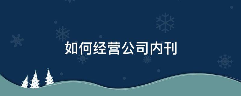 如何经营公司内刊（如何进行企业内部的经营管理）
