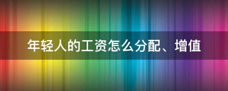 年轻人的工资怎么分配、增值（年轻人薪资）