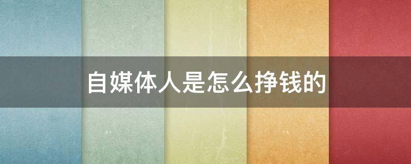 自媒体人是怎么挣钱的 自媒体人是怎么挣钱的?
