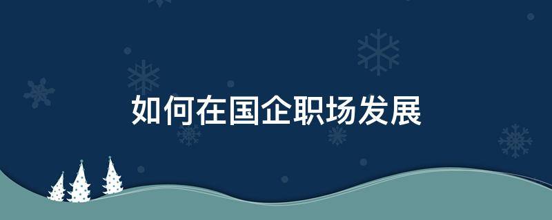 如何在国企职场发展 在国企上班如何发展自己