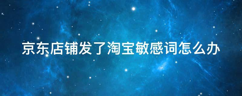 京东店铺发了淘宝敏感词怎么办 京东聊天发了淘宝两个字