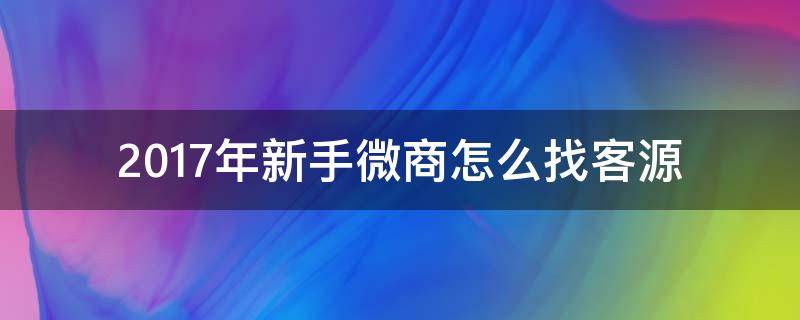 2017年新手微商怎么找客源 新手微商怎么找客户