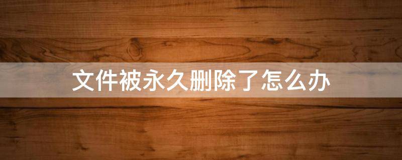 文件被永久删除了怎么办 文件被永久删除了怎么办恢复