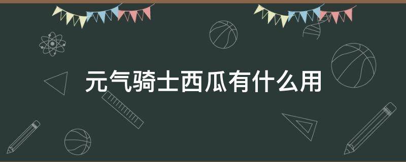 元气骑士西瓜有什么用 元气骑士里西瓜是干什么用的