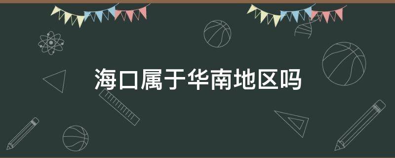 海口属于华南地区吗 海口属于华南地区吗还是华北