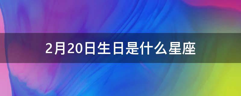 2月20日生日是什么星座（2月20日生日是什么星座的人）