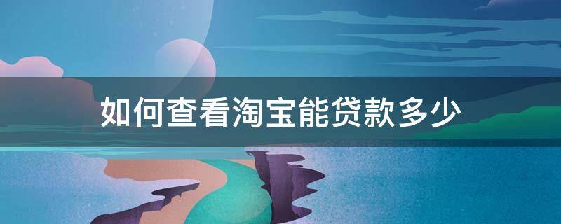 如何查看淘宝能贷款多少 淘宝贷款还了多少在哪里看