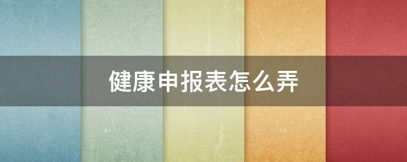 健康申报表怎么弄（健康申报表怎么弄电子版）