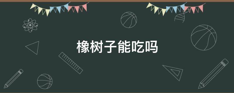 橡树子能吃吗（橡树子的图片）