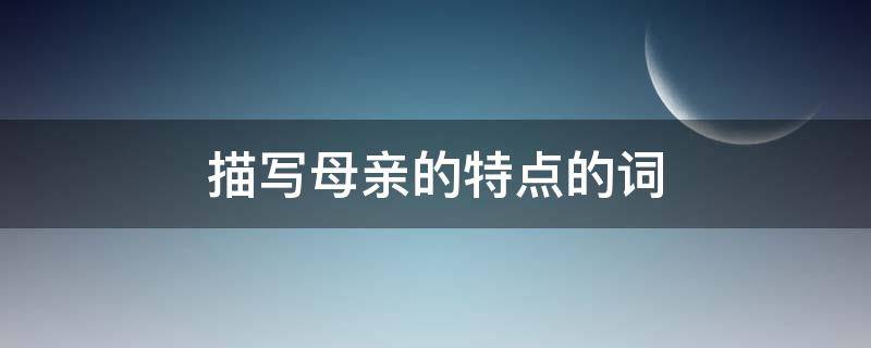 描写母亲的特点的词 描写母亲的特点的词语和句子