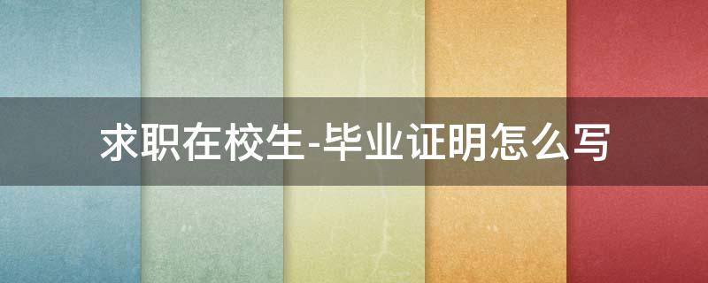 求职在校生-毕业证明怎么写（在校应届生毕业证明怎么开）