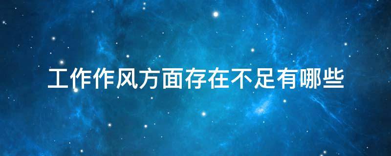 工作作风方面存在不足有哪些（工作作风方面存在不足有哪些原因）