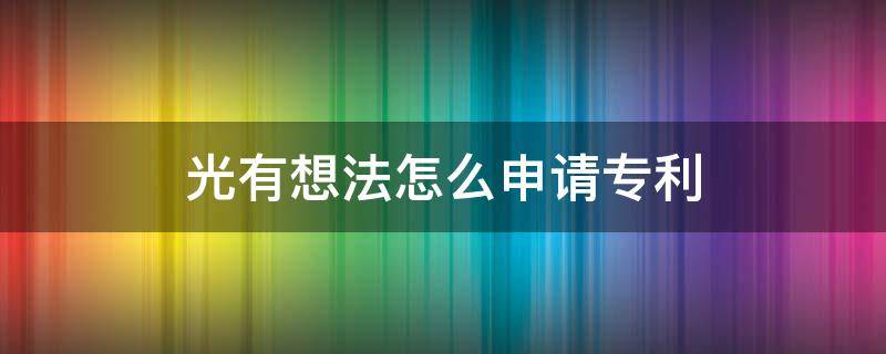 光有想法怎么申请专利 想法可以申请专利吗专利