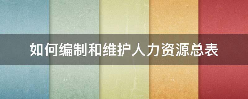 如何编制和维护人力资源总表（人力资源系统维护）