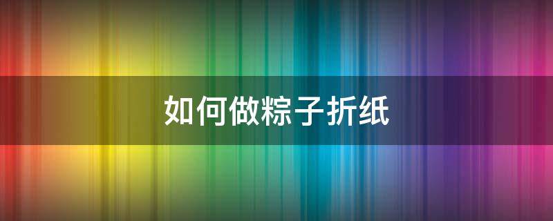 如何做粽子折纸（如何做粽子折纸教程）
