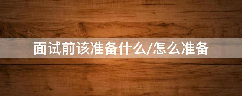 面试前该准备什么/怎么准备 面试前准备事项有哪些