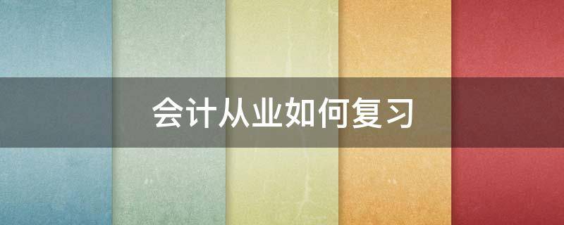会计从业如何复习 会计从业要考哪些科目