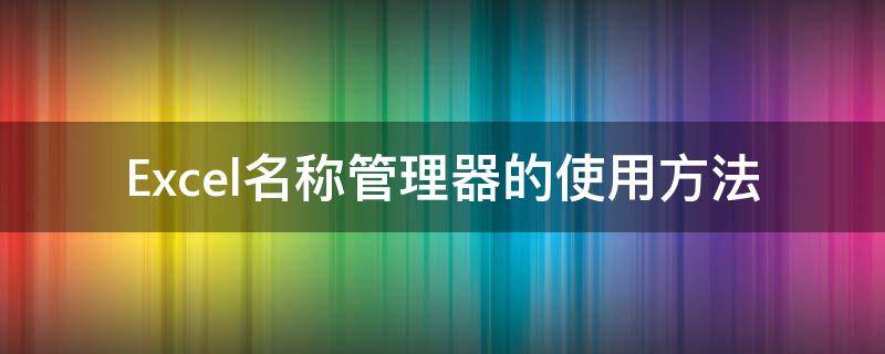 Excel名称管理器的使用方法（excel名称管理器的使用方法有哪些）