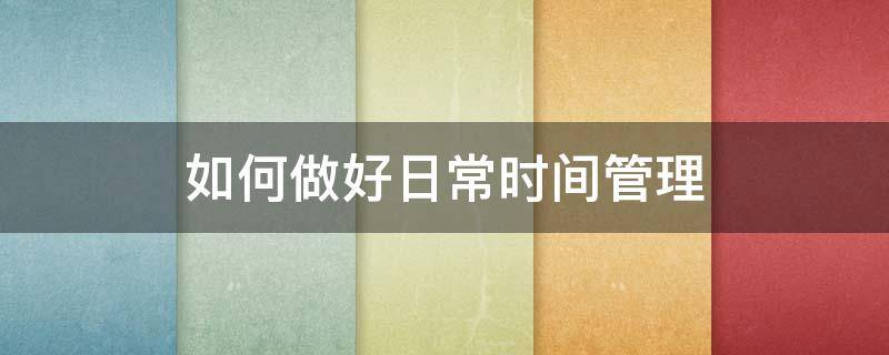 如何做好日常时间管理 如何有效做好时间管理
