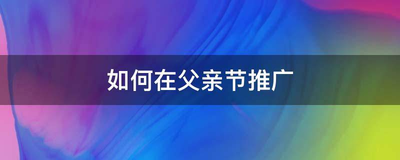 如何在父亲节推广 父亲节推广语